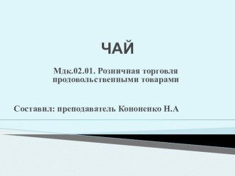 Презентация по МДК.02.01.Розничная торговля продовольственными товарами на тему Чай , СПО, профессия Продавец,контролер - кассир