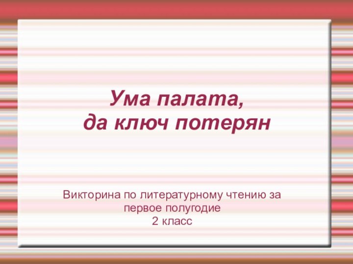 Ума палата, да ключ потерянВикторина по литературному чтению за первое полугодие2 класс