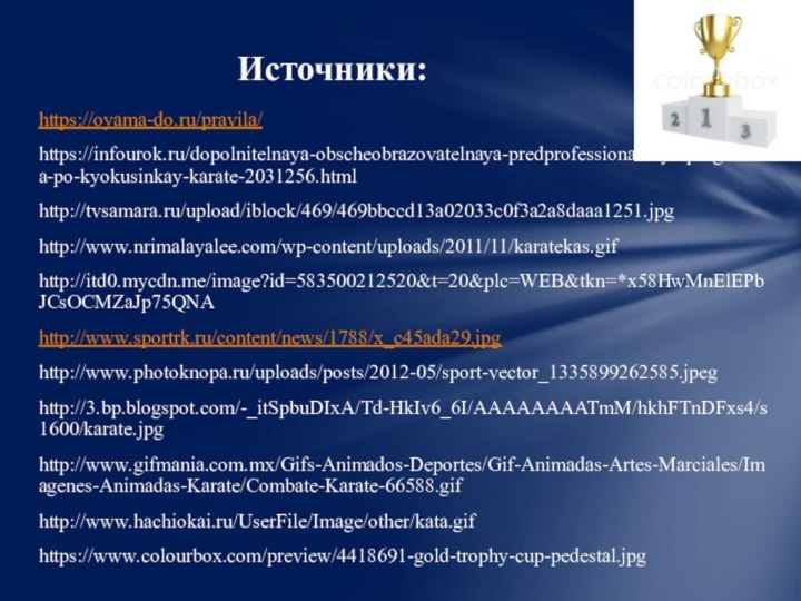 https://oyama-do.ru/pravila/https://infourok.ru/dopolnitelnaya-obscheobrazovatelnaya-predprofessionalnaya-programma-po-kyokusinkay-karate-2031256.htmlhttp://tvsamara.ru/upload/iblock/469/469bbccd13a02033c0f3a2a8daaa1251.jpghttp://www.nrimalayalee.com/wp-content/uploads/2011/11/karatekas.gifhttp://itd0.mycdn.me/image?id=583500212520&t=20&plc=WEB&tkn=*x58HwMnElEPbJCsOCMZaJp75QNAhttp://www.sportrk.ru/content/news/1788/x_c45ada29.jpghttp://www.photoknopa.ru/uploads/posts/2012-05/sport-vector_1335899262585.jpeghttp://3.bp.blogspot.com/-_itSpbuDIxA/Td-HkIv6_6I/AAAAAAAATmM/hkhFTnDFxs4/s1600/karate.jpghttp://www.gifmania.com.mx/Gifs-Animados-Deportes/Gif-Animadas-Artes-Marciales/Imagenes-Animadas-Karate/Combate-Karate-66588.gifhttp://www.hachiokai.ru/UserFile/Image/other/kata.gifhttps://www.colourbox.com/preview/4418691-gold-trophy-cup-pedestal.jpgИсточники: