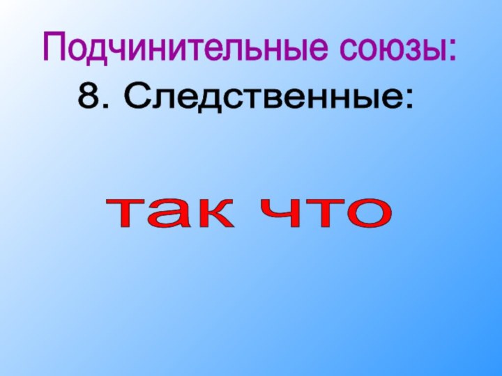 Подчинительные союзы: 8. Следственные: так что