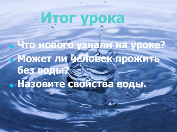 Что нового узнали на уроке?Может ли человек прожить без воды?Назовите свойства воды.Итог урока