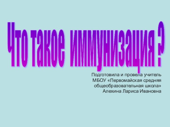 Подготовила и провела учитель МБОУ «Первомайская средняя общеобразовательная школа» Алехина Лариса ИвановнаЧто такое иммунизация ?