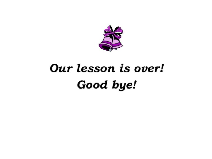 Our lesson is over! Good bye!