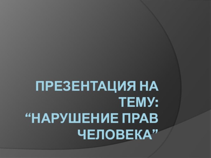 Презентация на тему:  “Нарушение прав человека”