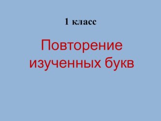 Презентация по русскому языку на тему Повторение изученных букв (1 класс)