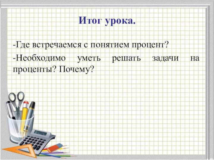 Итог урока.-Где встречаемся с понятием процент?-Необходимо уметь решать задачи на проценты? Почему?