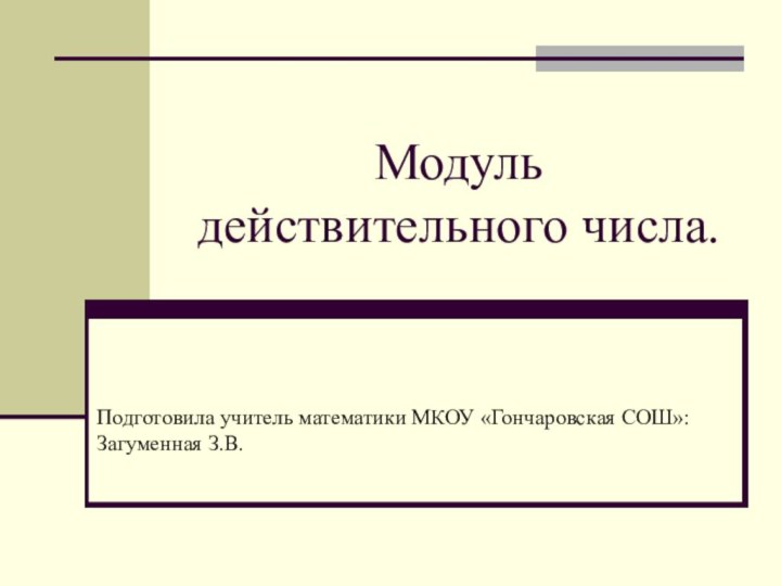 Модуль действительного числа.Подготовила учитель математики МКОУ «Гончаровская СОШ»: Загуменная З.В.