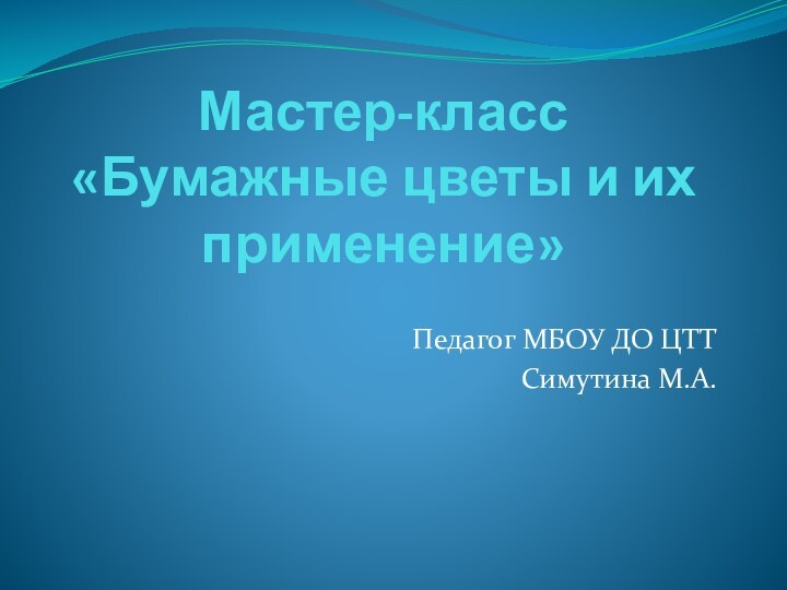 Мастер-класс «Бумажные цветы и их применение»Педагог МБОУ ДО ЦТТ Симутина М.А.