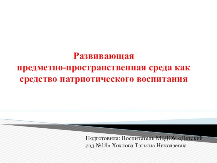 Развивающая  предметно-пространственная среда как средство патриотического воспитанияПодготовила: Воспитатель МБДОУ «Детский сад №18» Хохлова Татьяна Николаевна