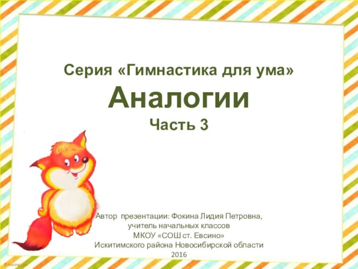 Серия «Гимнастика для ума»АналогииЧасть 3Автор презентации: Фокина Лидия Петровна, учитель начальных классовМКОУ