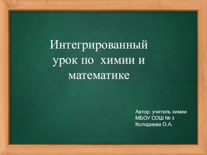 Интегрированный урок по химии и математикеАвтор: учитель химии МБОУ СОШ № 3 Колодиева О.А.