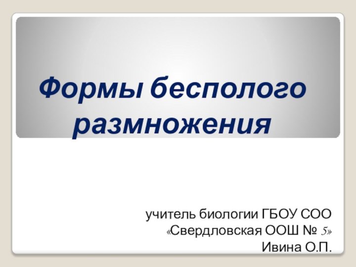 Формы бесполого размноженияучитель биологии ГБОУ СОО «Свердловская ООШ № 5» Ивина О.П.