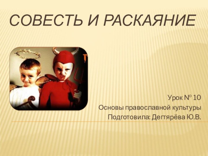 Совесть и раскаяниеУрок № 10Основы православной культурыПодготовила: Дегтярёва Ю.В.