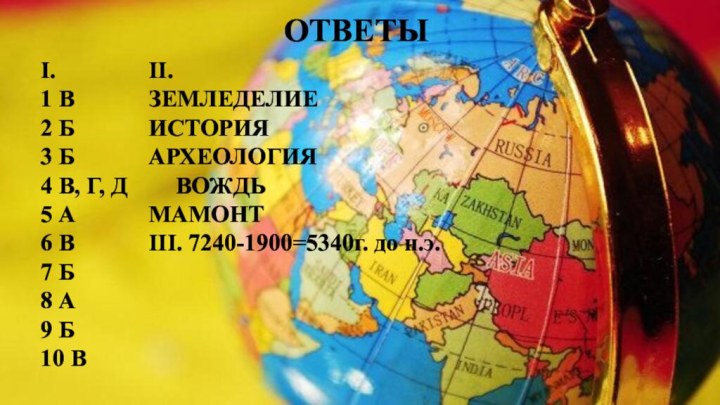 ОТВЕТЫI.				II. 1 В			ЗЕМЛЕДЕЛИЕ		2 Б			ИСТОРИЯ3 Б			АРХЕОЛОГИЯ4 В, Г, Д		ВОЖДЬ5 А			МАМОНТ6 В			III. 7240-1900=5340г. до