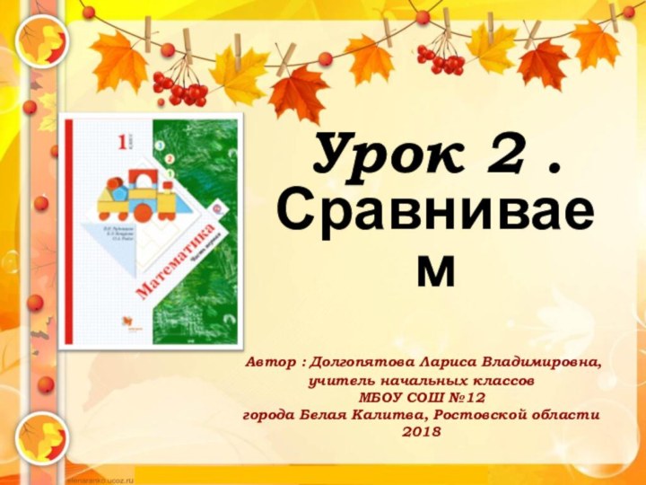 Урок 2 . Сравниваем Автор : Долгопятова Лариса Владимировна, учитель начальных классовМБОУ