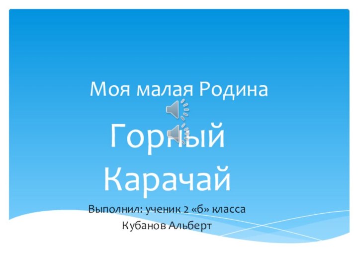 Моя малая РодинаГорный КарачайВыполнил: ученик 2 «б» классаКубанов АльбертВВВВВ