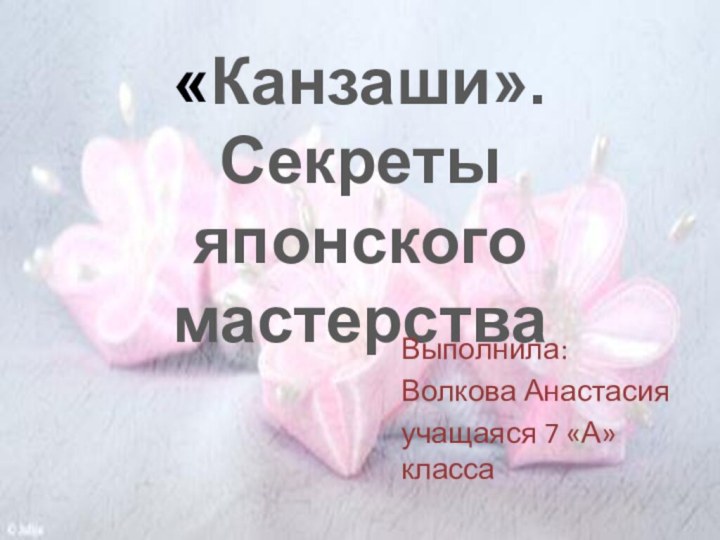 «Канзаши». Секреты  японского мастерства Выполнила: Волкова Анастасияучащаяся 7 «А» класса