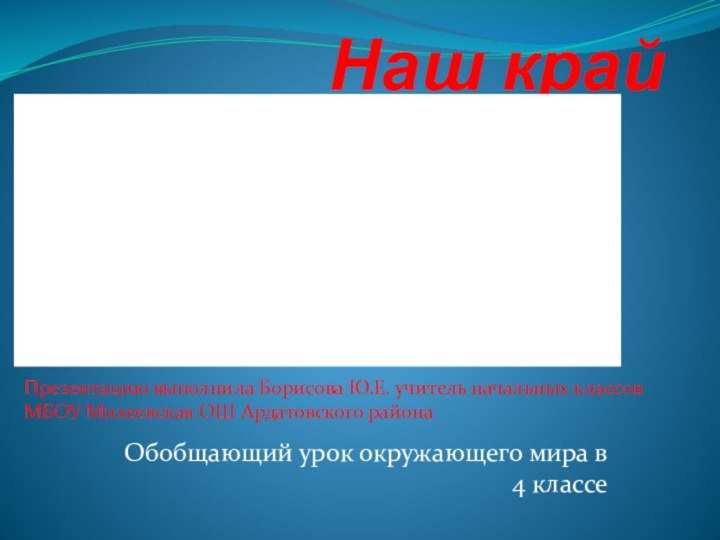 Наш крайОбобщающий урок окружающего мира в 4 классеПрезентацию выполнила Борисова Ю.Е. учитель