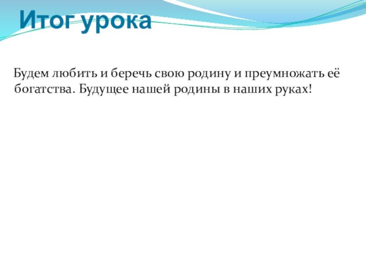 Итог урока  Будем любить и беречь свою родину и преумножать её