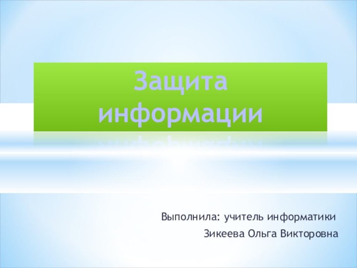 Выполнила: учитель информатики       Зикеева Ольга ВикторовнаЗащита информации