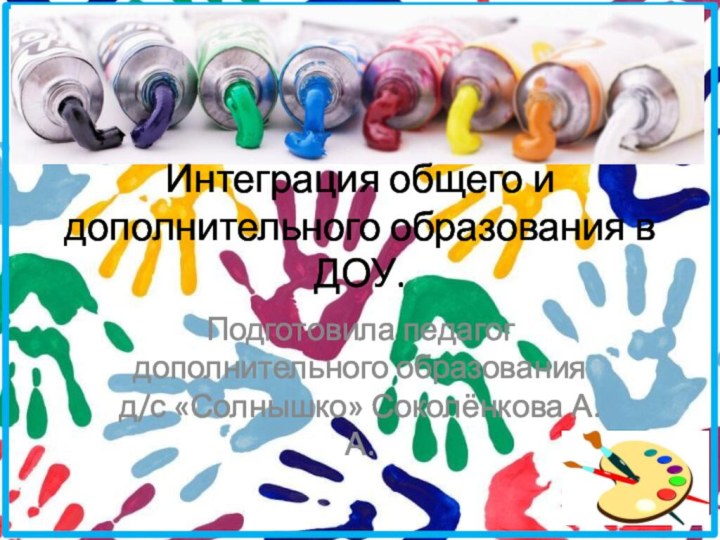 Интеграция общего и дополнительного образования в ДОУ.Подготовила педагог дополнительного образования д/с «Солнышко» Соколёнкова А.А.