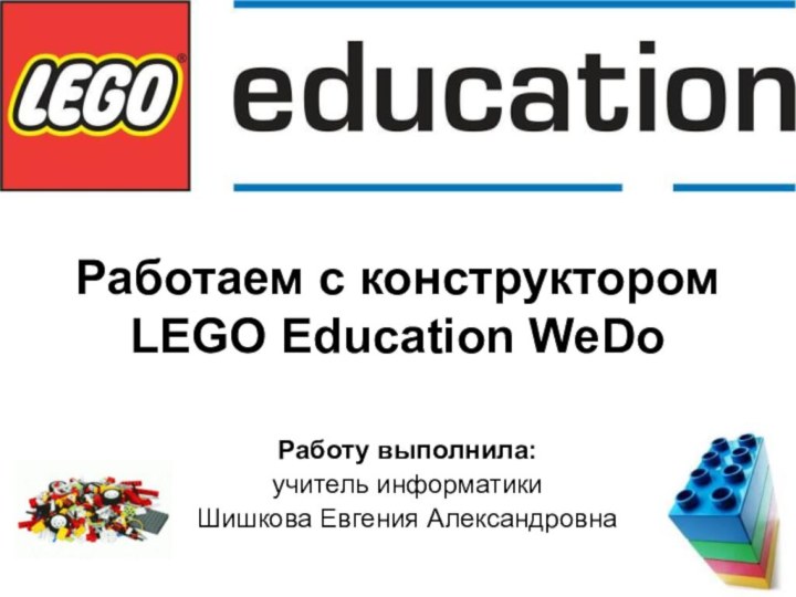 Работаем с конструктором LEGO Education WeDoРаботу выполнила: учитель информатики Шишкова Евгения Александровна