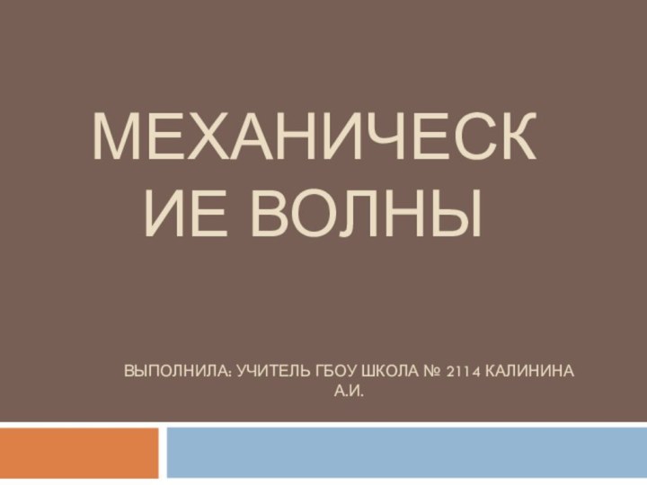 Механические волны .Выполнила: учитель ГБОУ Школа № 2114 Калинина А.И.