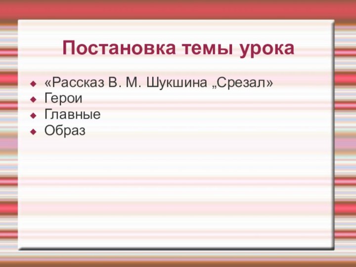 Постановка темы урока«Рассказ В. М. Шукшина „Срезал»ГероиГлавныеОбраз