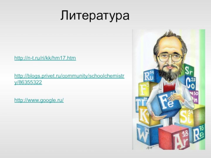 Литератураhttp://n-t.ru/ri/kk/hm17.htm http://blogs.privet.ru/community/schoolchemistry/86355322 http://www.google.ru/
