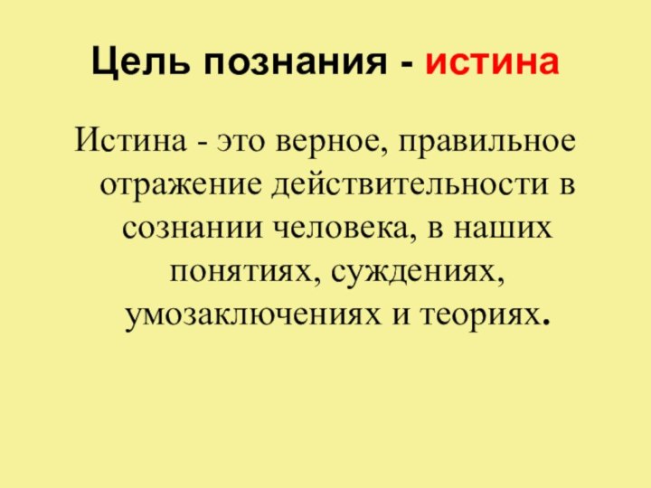 Цель познания - истинаИстина - это верное, правильное отражение действительности в сознании