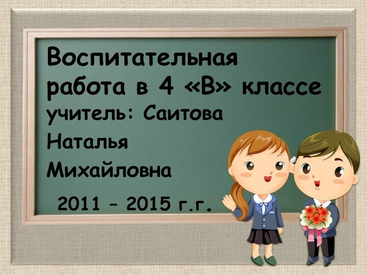 Воспитательная работа в 4 «В» классе учитель: Саитова Наталья Михайловна 2011 – 2015 г.г.