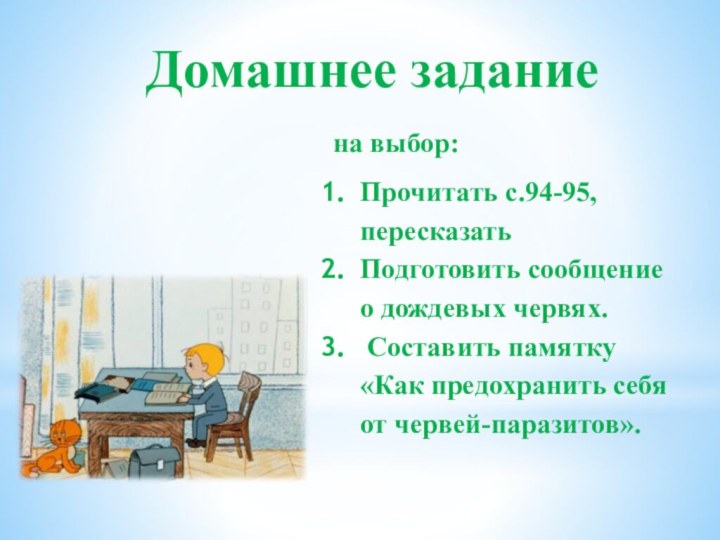 Домашнее заданиена выбор:Прочитать с.94-95, пересказатьПодготовить сообщение о дождевых червях. Составить памятку «Как предохранить себя от червей-паразитов».