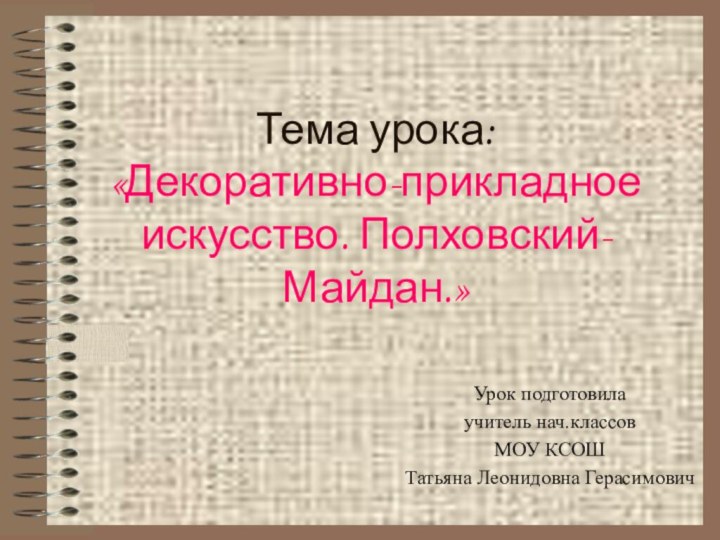 Тема урока: «Декоративно-прикладное искусство. Полховский-Майдан.»Урок подготовила учитель нач.классов МОУ КСОШТатьяна Леонидовна Герасимович