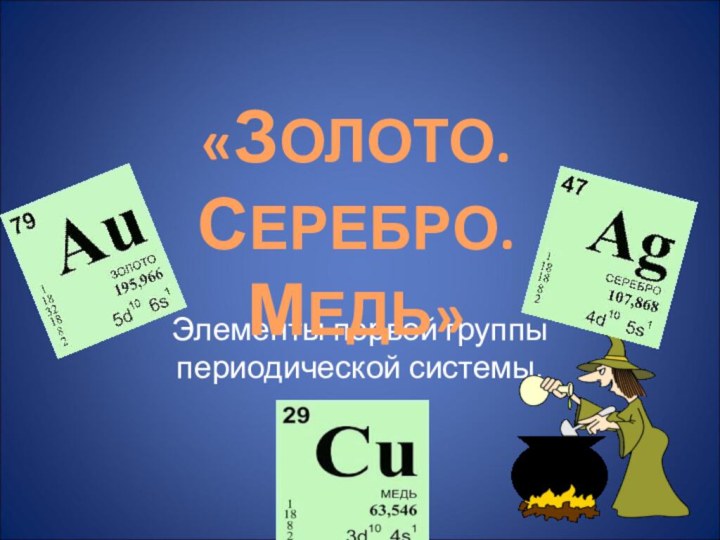 Элементы первой группы периодической системы.«ЗОЛОТО. СЕРЕБРО. МЕДЬ»