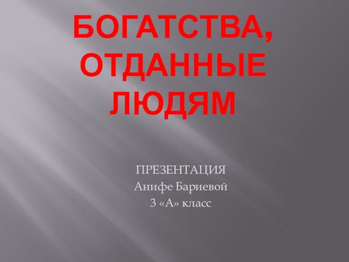 Богатства, отданные людямПРЕЗЕНТАЦИЯАнифе Бариевой3 «А» класс