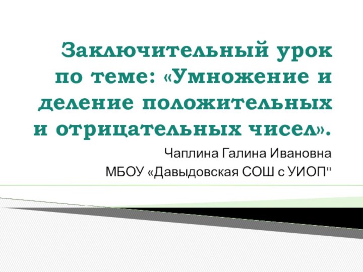 Заключительный урок по теме: «Умножение и деление положительных и отрицательных чисел».Чаплина Галина