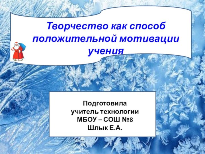 Подготовила учитель технологии МБОУ – СОШ №8Шлык Е.А.Творчество как способ положительной мотивации учения