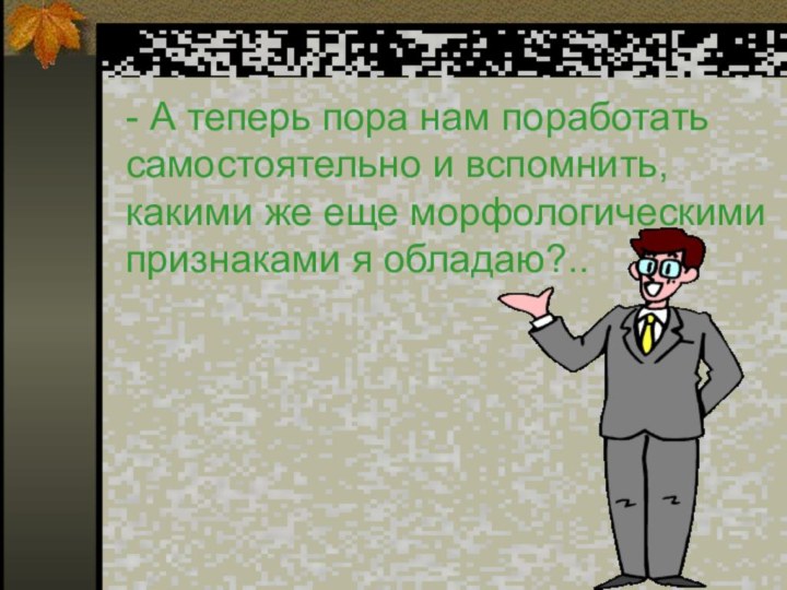 - А теперь пора нам поработать самостоятельно и вспомнить, какими же еще морфологическими признаками я обладаю?..