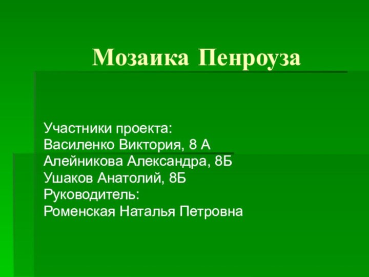 Мозаика ПенроузаУчастники проекта: Василенко Виктория, 8 ААлейникова Александра, 8БУшаков Анатолий, 8БРуководитель: Роменская Наталья Петровна