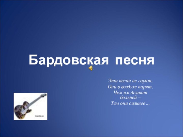 Бардовская песняЭти песни не горят,Они в воздухе парят,Чем им делают больней –Тем они сильнее…