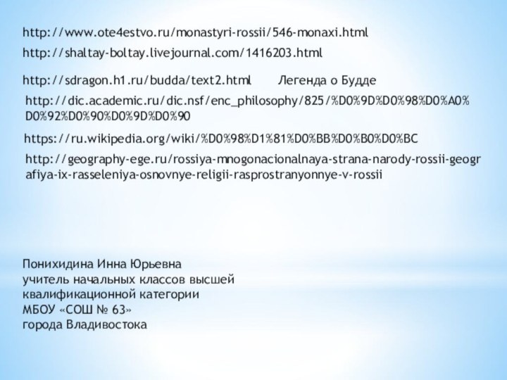 http://www.ote4estvo.ru/monastyri-rossii/546-monaxi.htmlhttp://shaltay-boltay.livejournal.com/1416203.htmlhttp://sdragon.h1.ru/budda/text2.htmlЛегенда о Буддеhttp://dic.academic.ru/dic.nsf/enc_philosophy/825/%D0%9D%D0%98%D0%A0%D0%92%D0%90%D0%9D%D0%90https://ru.wikipedia.org/wiki/%D0%98%D1%81%D0%BB%D0%B0%D0%BCПонихидина Инна Юрьевнаучитель начальных классов высшей квалификационной категории МБОУ «СОШ № 63»города Владивостокаhttp://geography-ege.ru/rossiya-mnogonacionalnaya-strana-narody-rossii-geografiya-ix-rasseleniya-osnovnye-religii-rasprostranyonnye-v-rossii