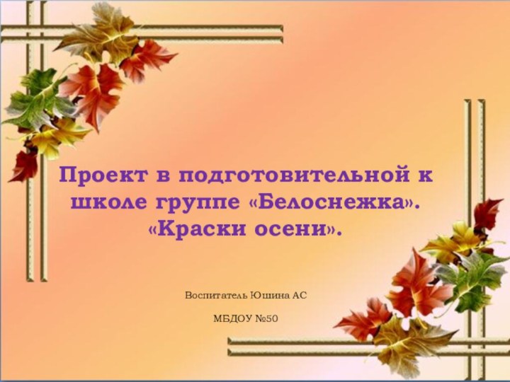   Проект в подготовительной к школе группе «Белоснежка».«Краски осени».Воспитатель Юшина АС МБДОУ №50 