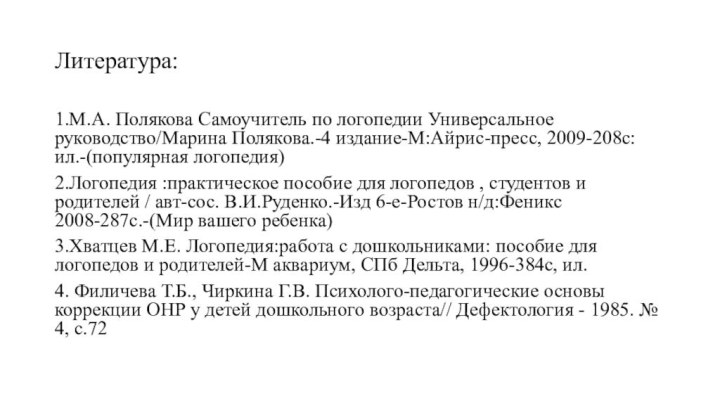 Литература:1.М.А. Полякова Самоучитель по логопедии Универсальное руководство/Марина Полякова.-4 издание-М:Айрис-пресс, 2009-208с:ил.-(популярная логопедия)2.Логопедия :практическое