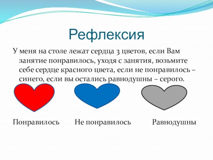 РефлексияУ меня на столе лежат сердца 3 цветов, если Вам занятие понравилось,