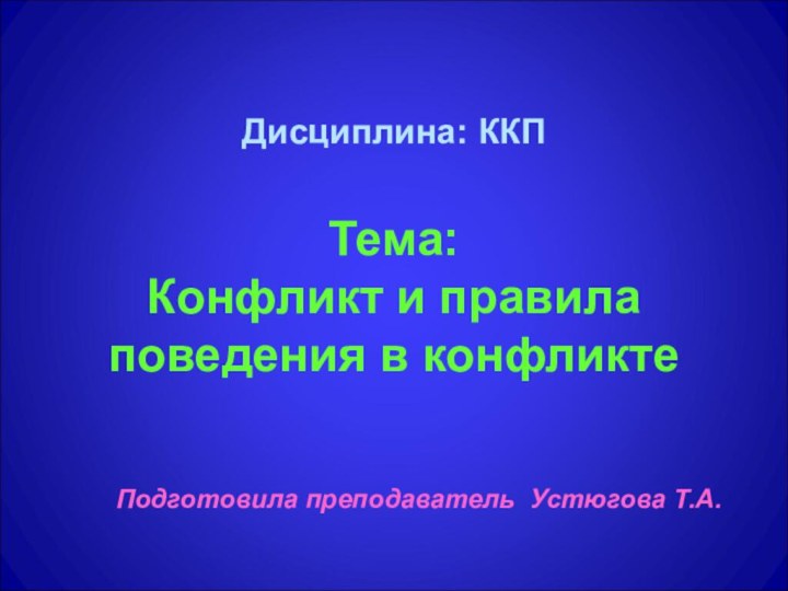 Дисциплина: ККП  Тема:  Конфликт и правила поведения в конфликтеПодготовила преподаватель Устюгова Т.А.