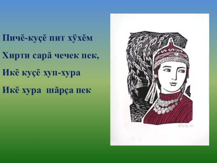 Пичĕ-куçĕ пит хÿхĕмХирти сарă чечек пек,Икĕ куçĕ хуп-хураИкĕ хура шăрçа пек