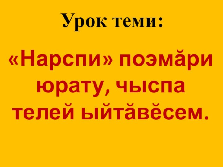 Урок теми:   «Нарспи» поэмăри юрату, чыспа телей ыйтăвĕсем.