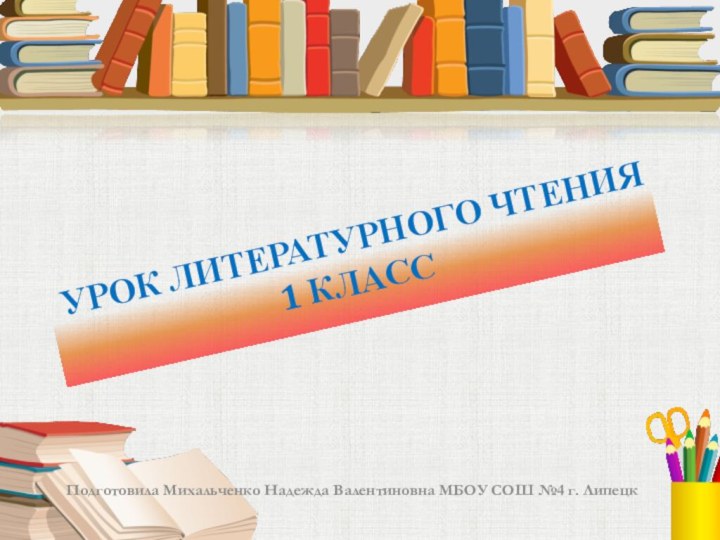 Урок литературного чтения 1 классПодготовила Михальченко Надежда Валентиновна МБОУ СОШ №4 г. Липецк