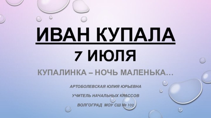 ИВАН КУПАЛА 7 июляКУПАЛИНКА – НОЧЬ МАЛЕНЬКА… АРТОБОЛЕВСКАЯ Юлия ЮрьевнаУчитель