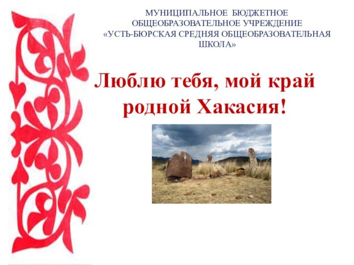 Люблю тебя, мой край родной Хакасия!МУНИЦИПАЛЬНОЕ БЮДЖЕТНОЕ ОБЩЕОБРАЗОВАТЕЛЬНОЕ УЧРЕЖДЕНИЕ «УСТЬ-БЮРСКАЯ СРЕДНЯЯ ОБЩЕОБРАЗОВАТЕЛЬНАЯ ШКОЛА»